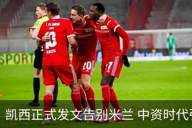凯西正式发文告别米兰 中资时代引援已全部离队